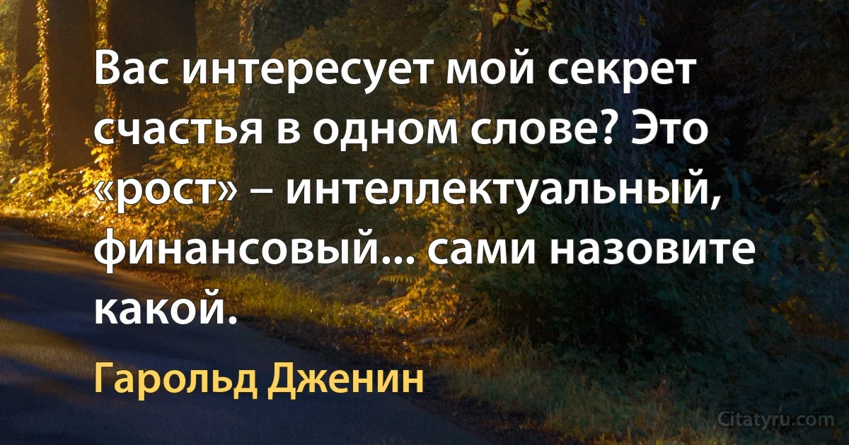 Вас интересует мой секрет счастья в одном слове? Это «рост» – интеллектуальный, финансовый... сами назовите какой. (Гарольд Дженин)