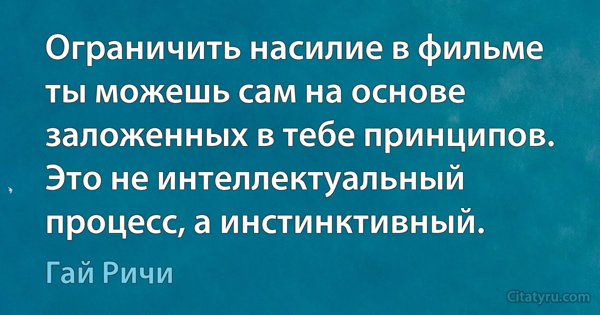 Ограничить насилие в фильме ты можешь сам на основе заложенных в тебе принципов. Это не интеллектуальный процесс, а инстинктивный. (Гай Ричи)