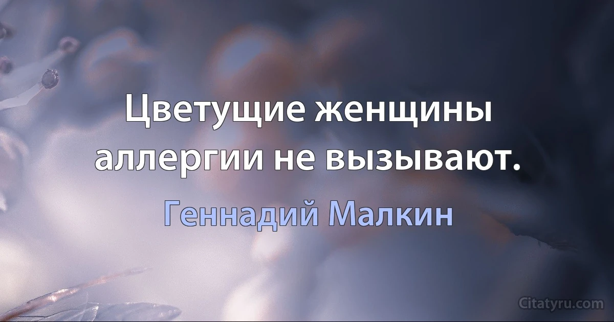 Цветущие женщины аллергии не вызывают. (Геннадий Малкин)