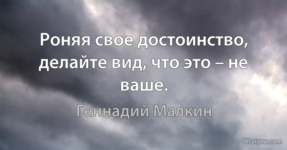 Роняя свое достоинство, делайте вид, что это – не ваше. (Геннадий Малкин)