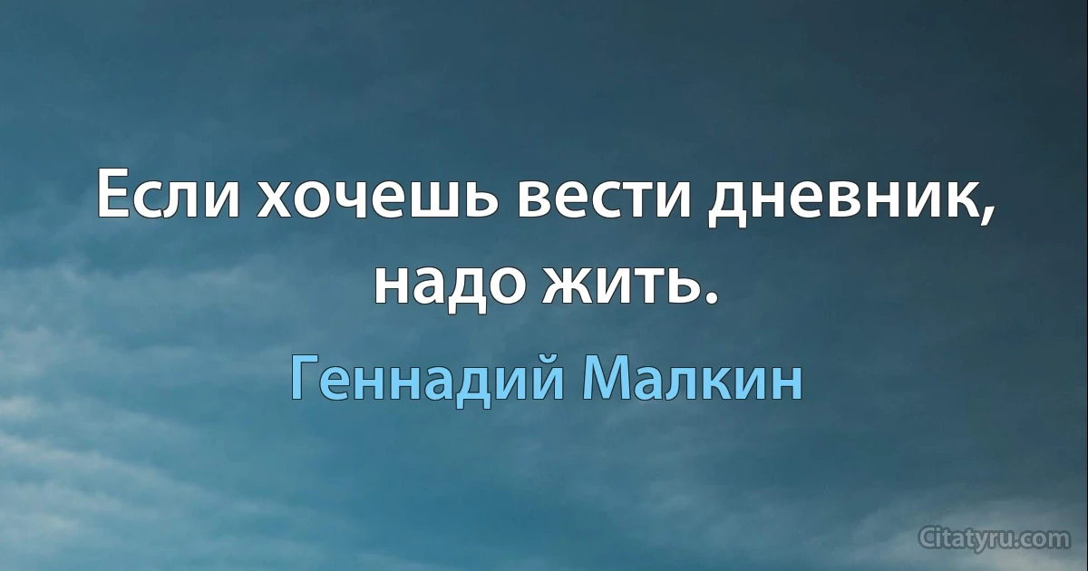 Если хочешь вести дневник, надо жить. (Геннадий Малкин)