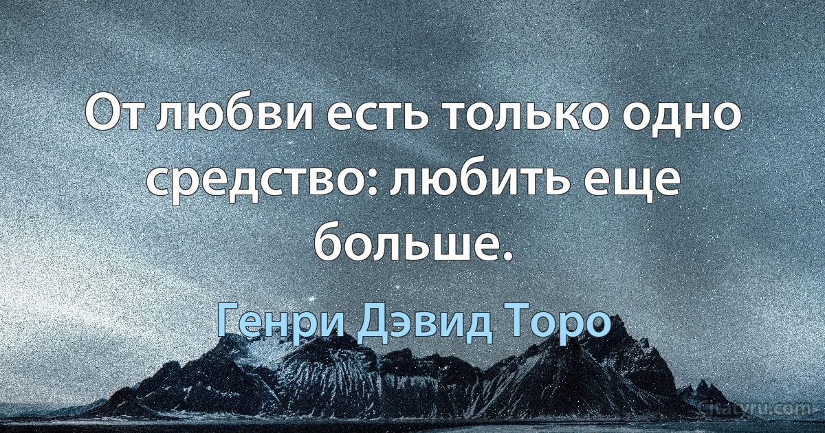 От любви есть только одно средство: любить еще больше. (Генри Дэвид Торо)