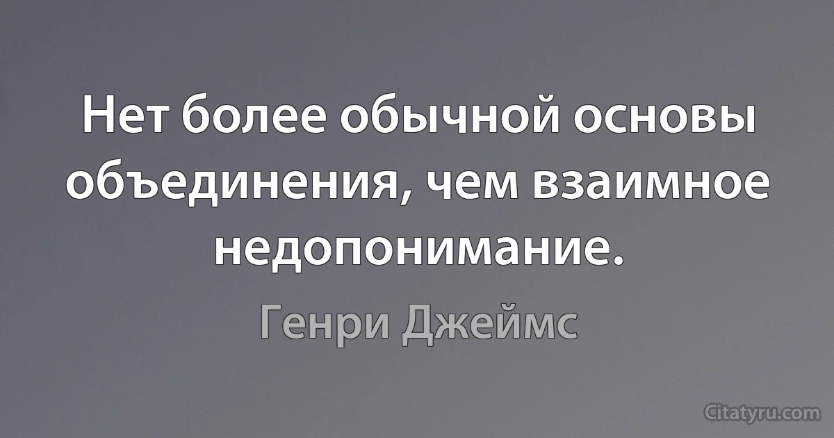 Нет более обычной основы объединения, чем взаимное недопонимание. (Генри Джеймс)