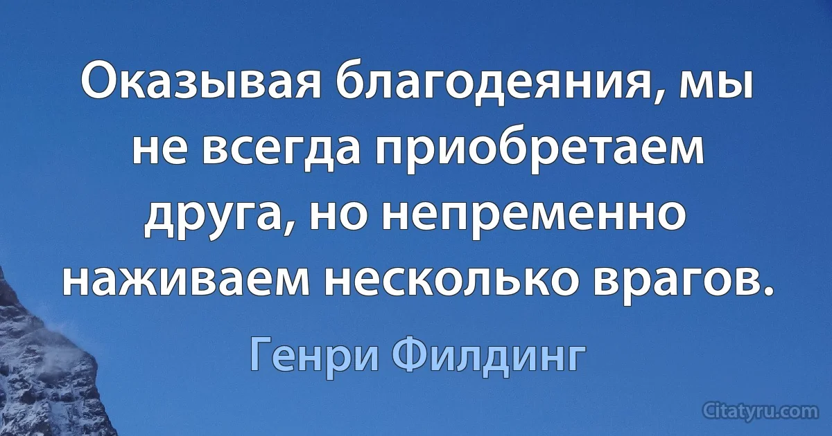 Оказывая благодеяния, мы не всегда приобретаем друга, но непременно наживаем несколько врагов. (Генри Филдинг)