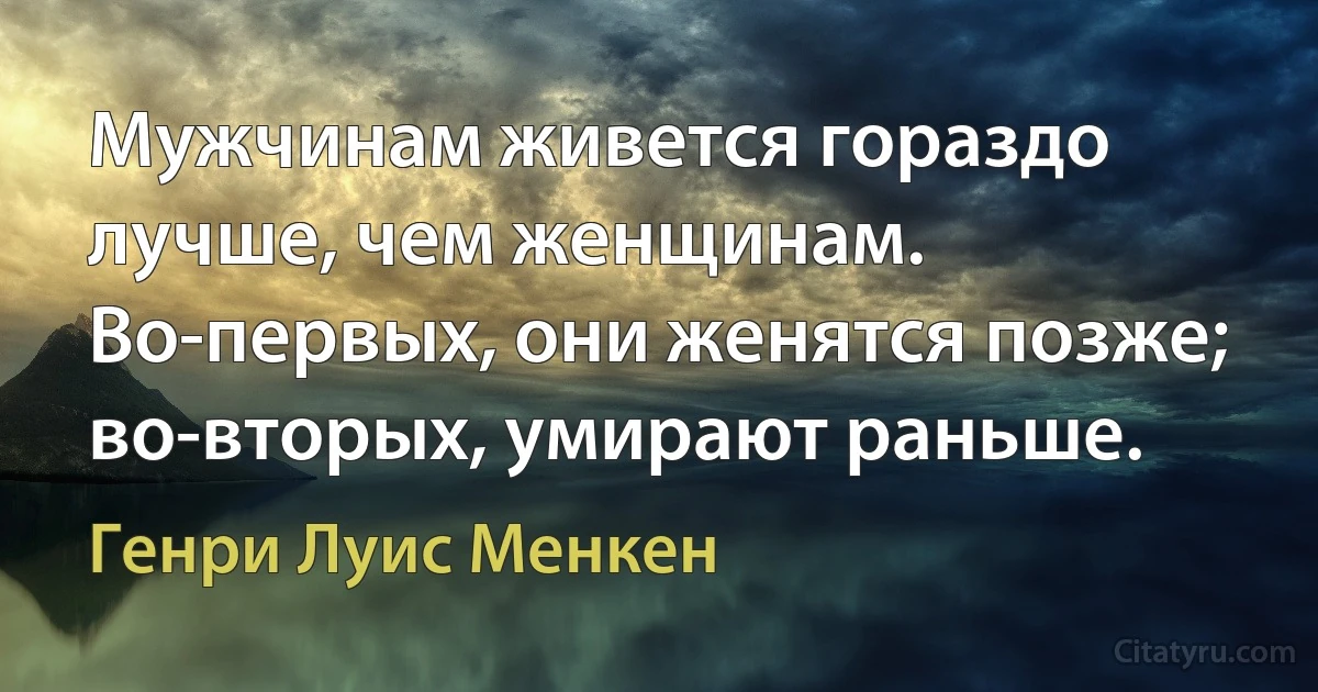 Мужчинам живется гораздо лучше, чем женщинам. Во-первых, они женятся позже; во-вторых, умирают раньше. (Генри Луис Менкен)