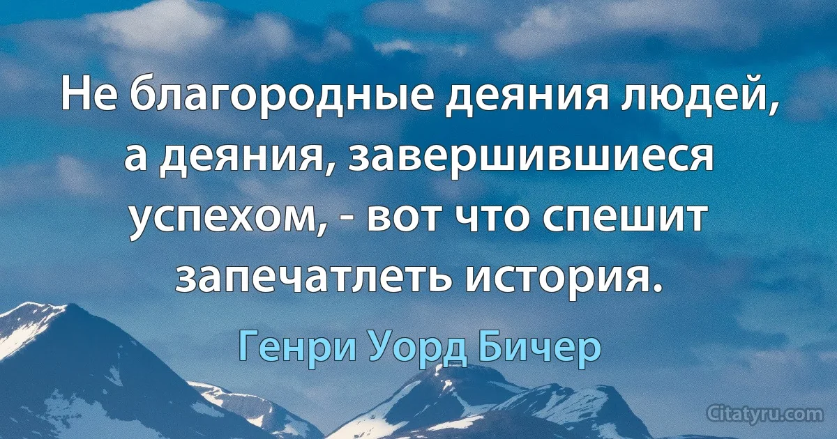 Не благородные деяния людей, а деяния, завершившиеся успехом, - вот что спешит запечатлеть история. (Генри Уорд Бичер)