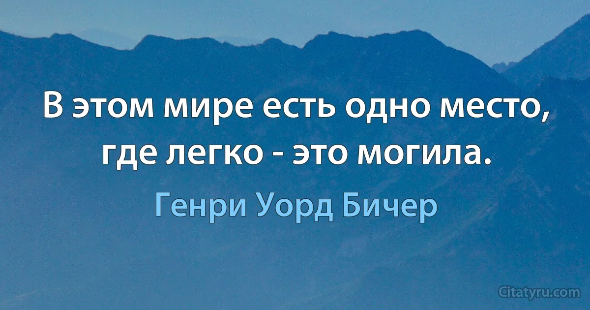 В этом мире есть одно место, где легко - это могила. (Генри Уорд Бичер)