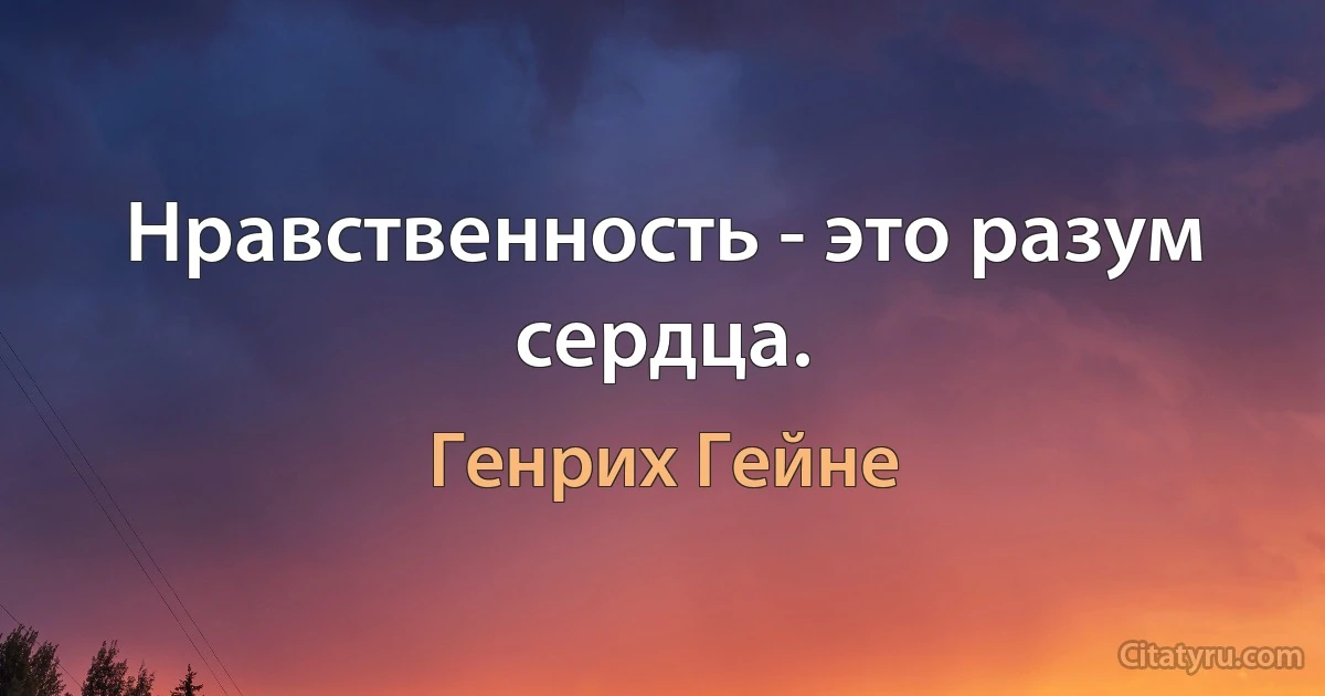 Нравственность - это разум сердца. (Генрих Гейне)