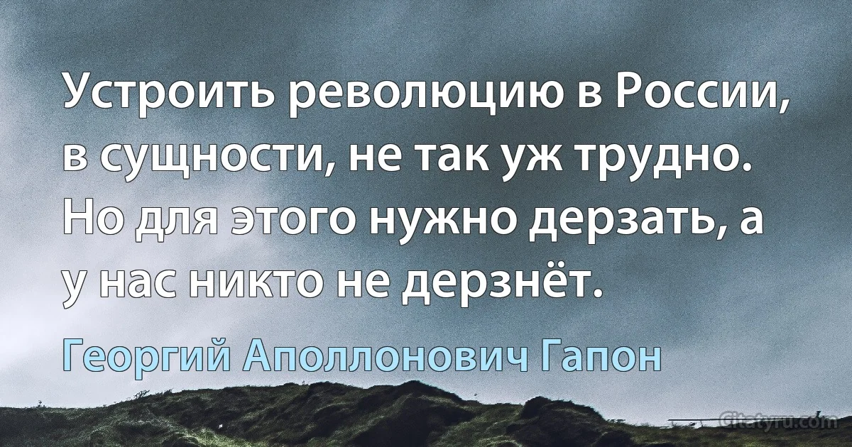 Устроить революцию в России, в сущности, не так уж трудно. Но для этого нужно дерзать, а у нас никто не дерзнёт. (Георгий Аполлонович Гапон)