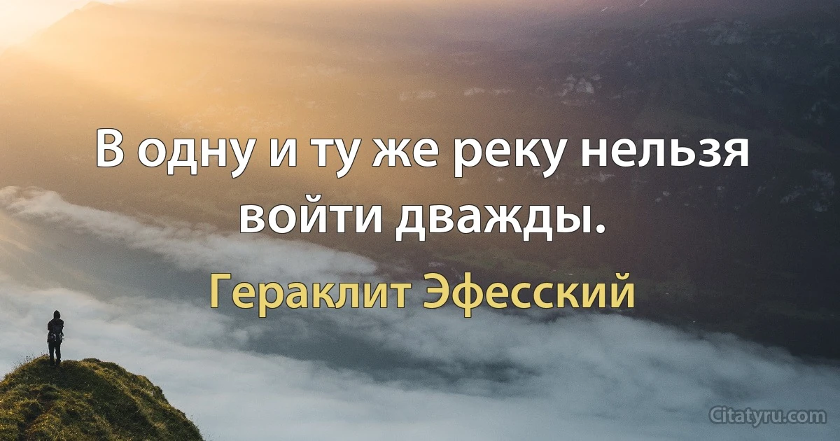 В одну и ту же реку нельзя войти дважды. (Гераклит Эфесский)