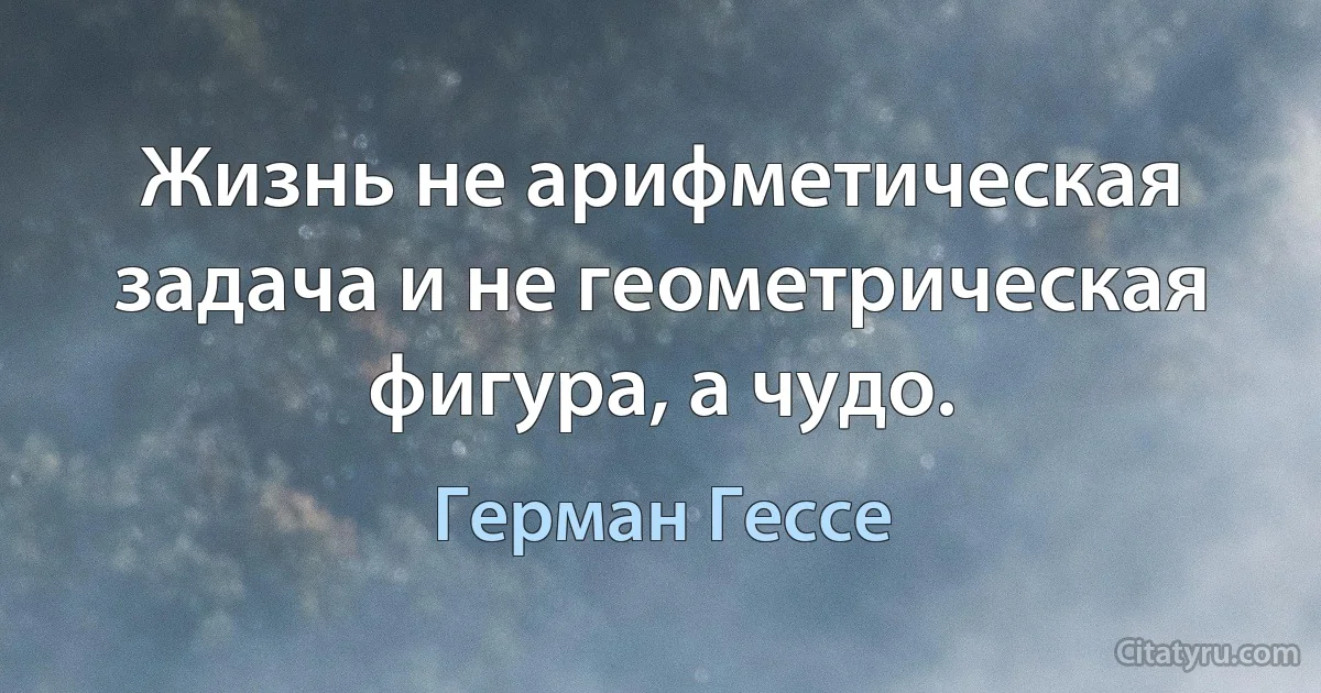 Жизнь не арифметическая задача и не геометрическая фигура, а чудо. (Герман Гессе)