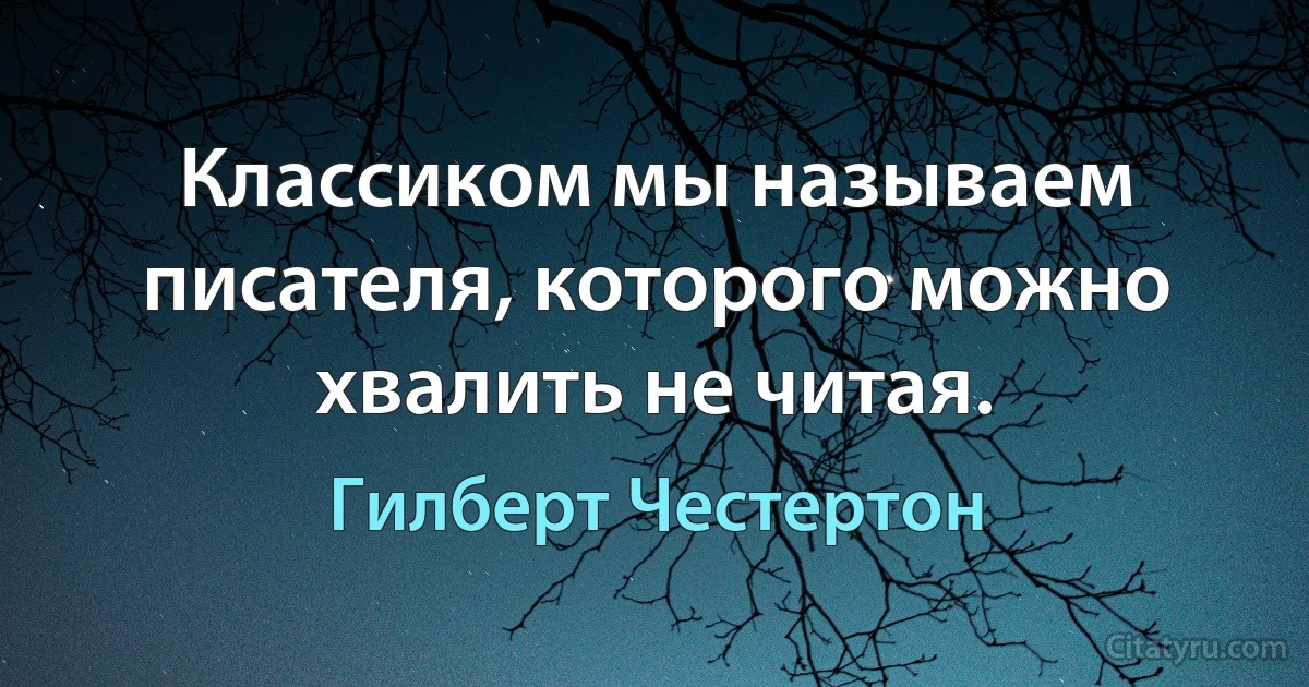 Классиком мы называем писателя, которого можно хвалить не читая. (Гилберт Честертон)