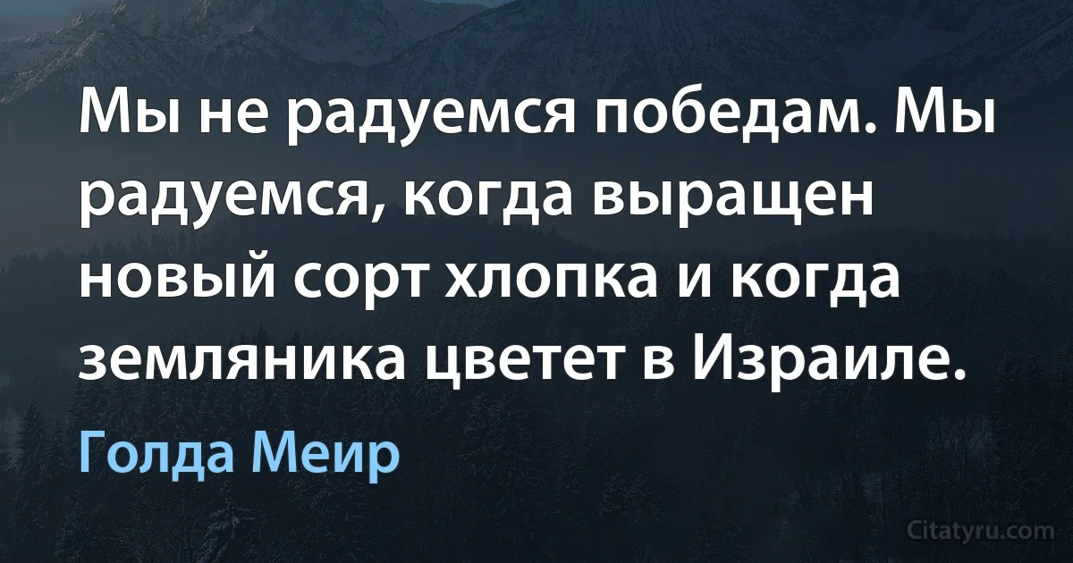 Мы не радуемся победам. Мы радуемся, когда выращен новый сорт хлопка и когда земляника цветет в Израиле. (Голда Меир)