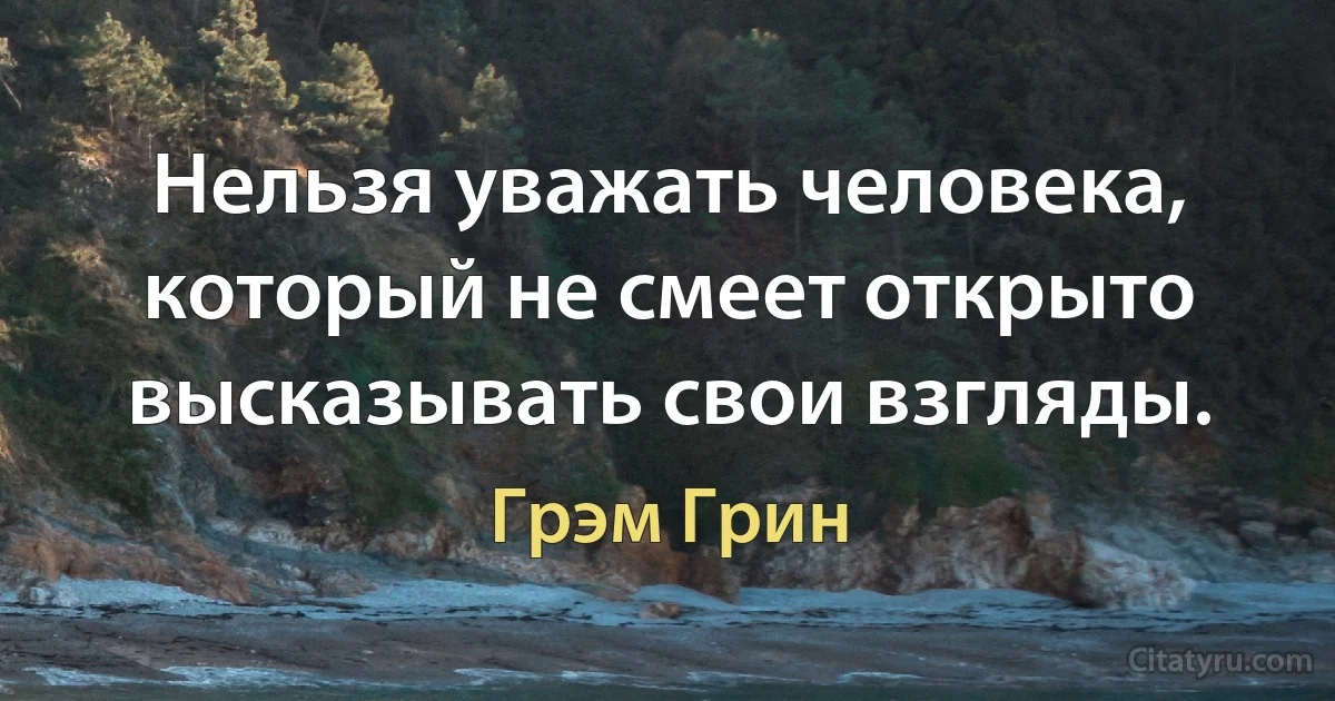 Нельзя уважать человека, который не смеет открыто высказывать свои взгляды. (Грэм Грин)