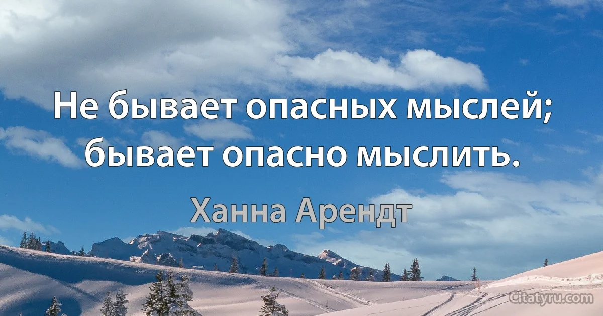 Не бывает опасных мыслей; бывает опасно мыслить. (Ханна Арендт)