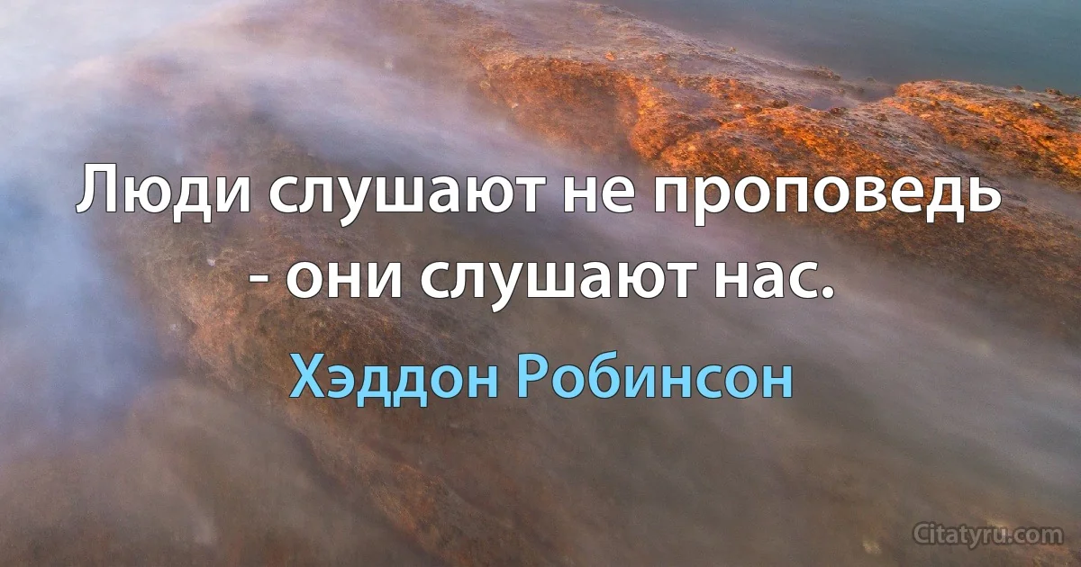 Люди слушают не проповедь - они слушают нас. (Хэддон Робинсон)