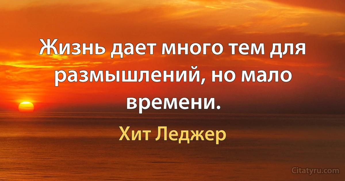 Жизнь дает много тем для размышлений, но мало времени. (Хит Леджер)