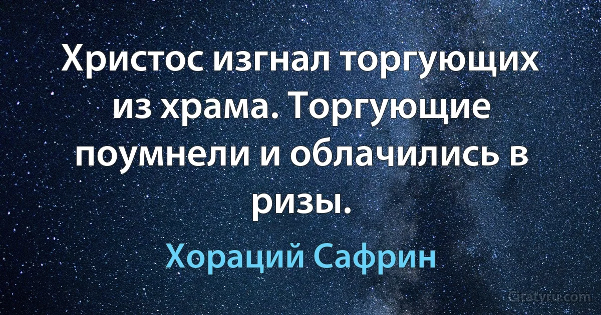 Христос изгнал торгующих из храма. Торгующие поумнели и облачились в ризы. (Хораций Сафрин)