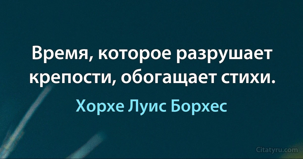 Время, которое разрушает крепости, обогащает стихи. (Хорхе Луис Борхес)