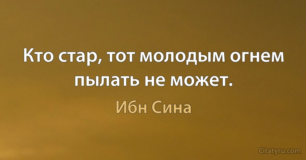 Кто стар, тот молодым огнем пылать не может. (Ибн Сина)