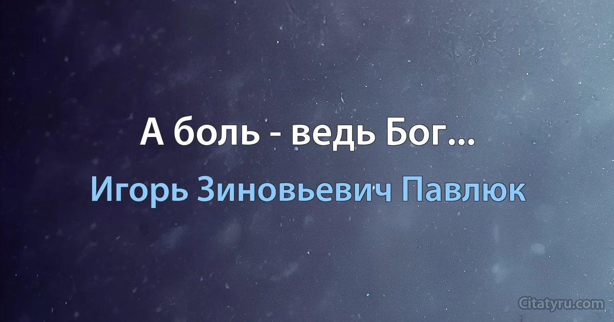 А боль - ведь Бог... (Игорь Зиновьевич Павлюк)