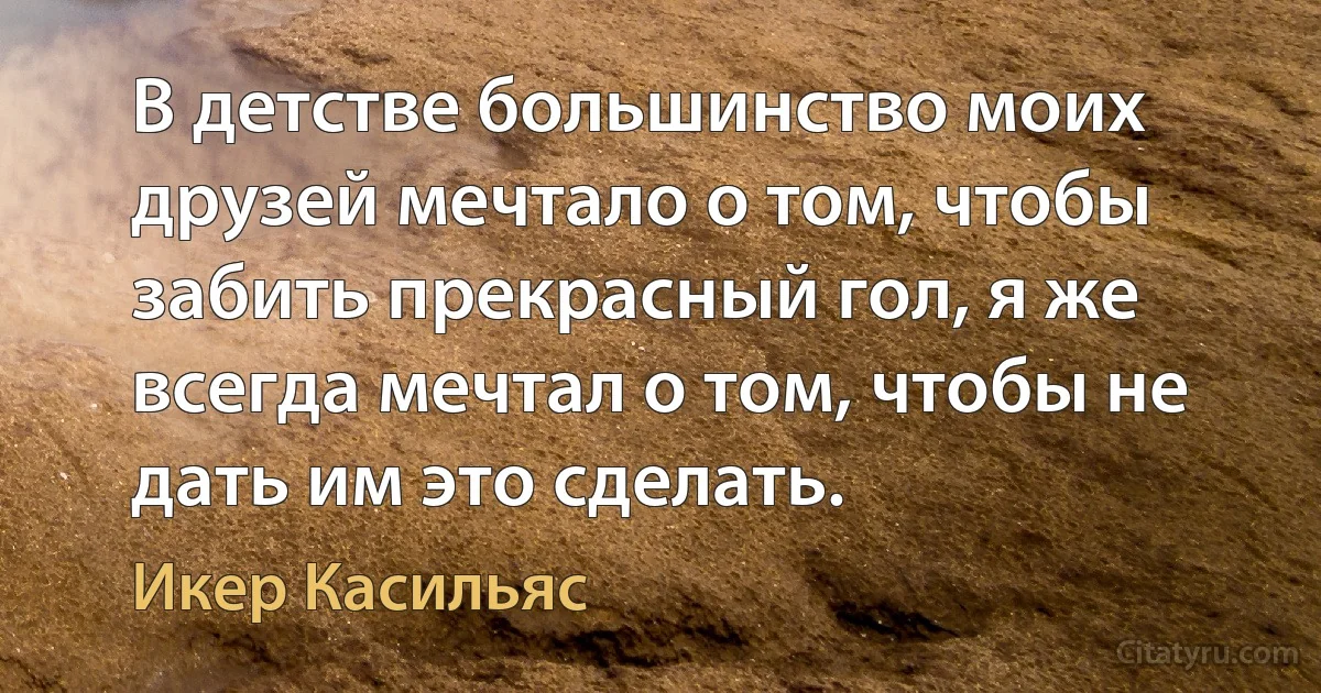 В детстве большинство моих друзей мечтало о том, чтобы забить прекрасный гол, я же всегда мечтал о том, чтобы не дать им это сделать. (Икер Касильяс)