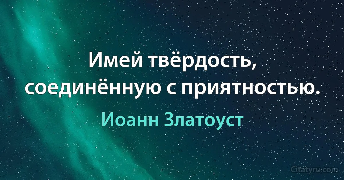 Имей твёрдость, соединённую с приятностью. (Иоанн Златоуст)