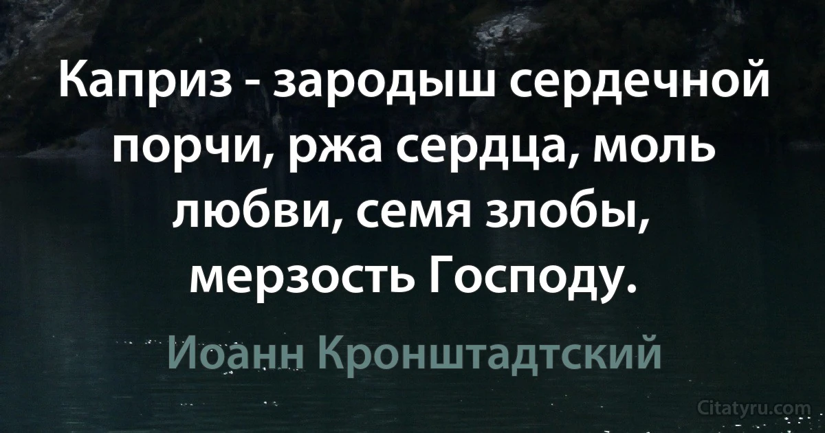 Каприз - зародыш сердечной порчи, ржа сердца, моль любви, семя злобы, мерзость Господу. (Иоанн Кронштадтский)