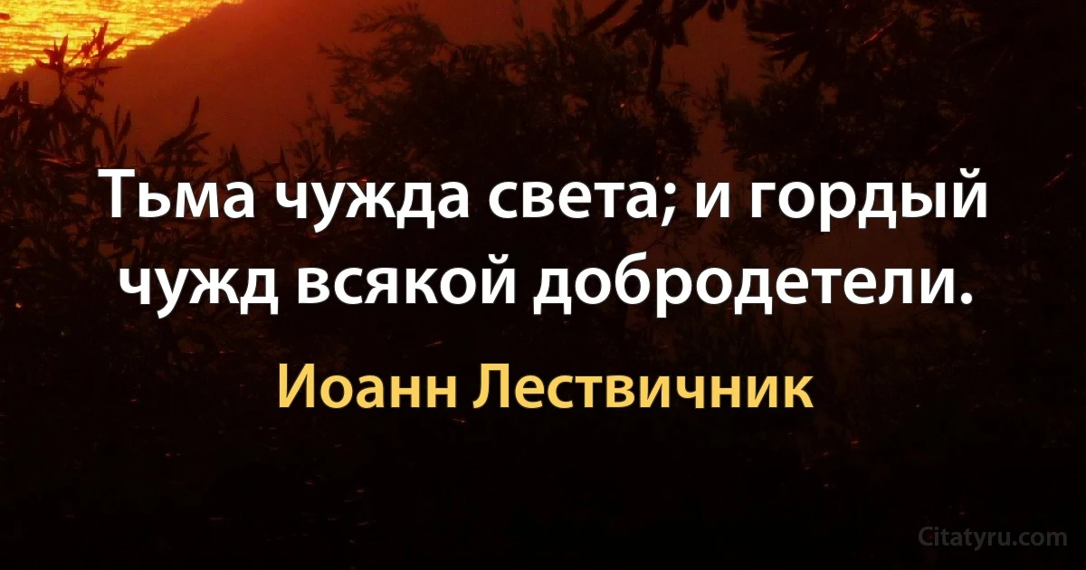 Тьма чужда света; и гордый чужд всякой добродетели. (Иоанн Лествичник)