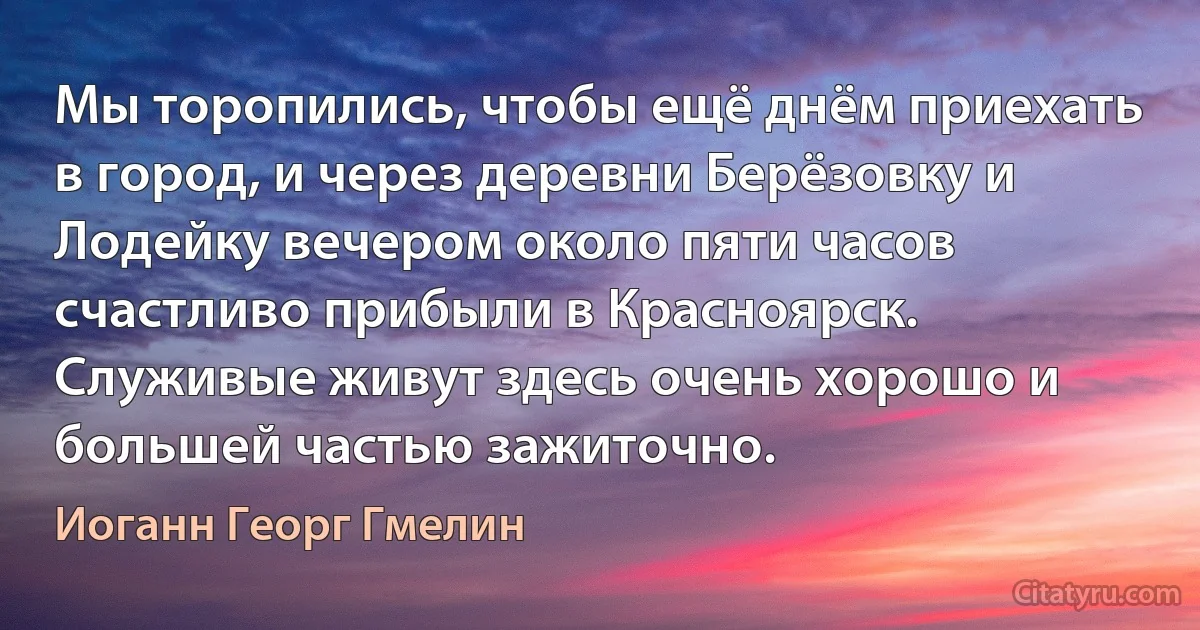 Мы торопились, чтобы ещё днём приехать в город, и через деревни Берёзовку и Лодейку вечером около пяти часов счастливо прибыли в Красноярск. Служивые живут здесь очень хорошо и большей частью зажиточно. (Иоганн Георг Гмелин)