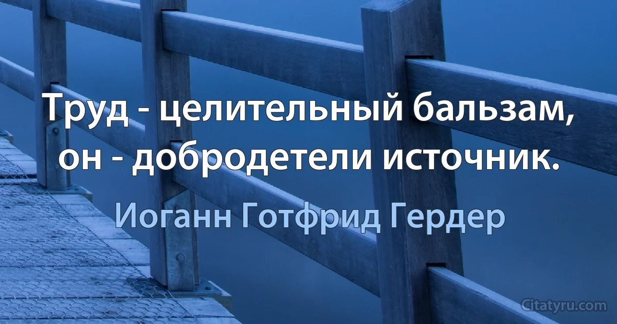 Труд - целительный бальзам, он - добродетели источник. (Иоганн Готфрид Гердер)