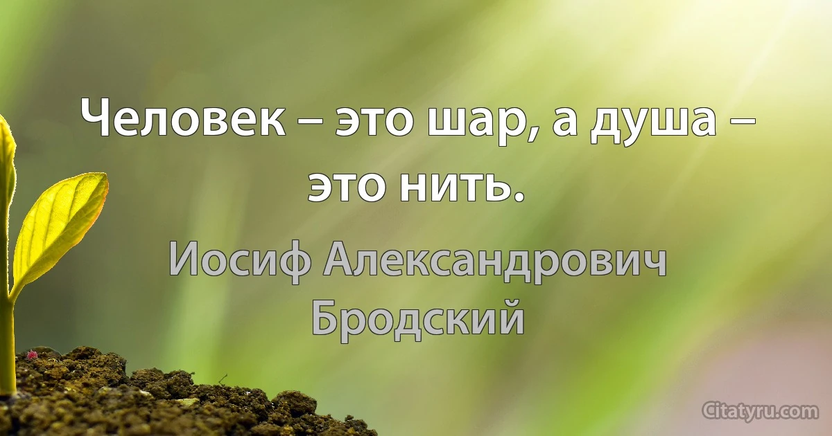 Человек – это шар, а душа – это нить. (Иосиф Александрович Бродский)