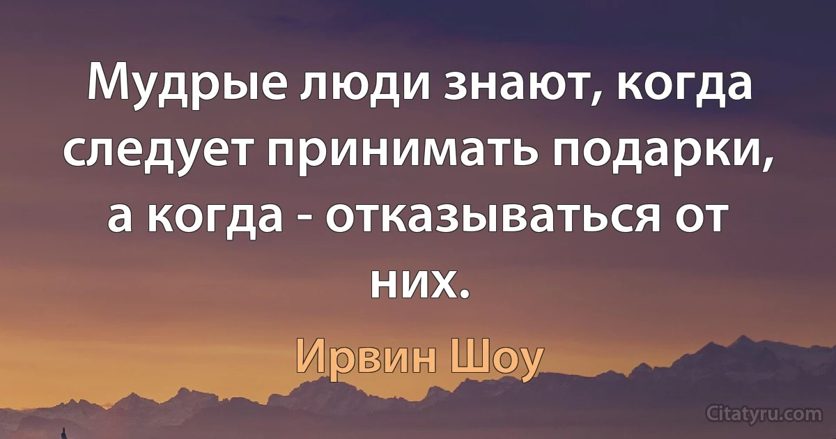 Мудрые люди знают, когда следует принимать подарки, а когда - отказываться от них. (Ирвин Шоу)