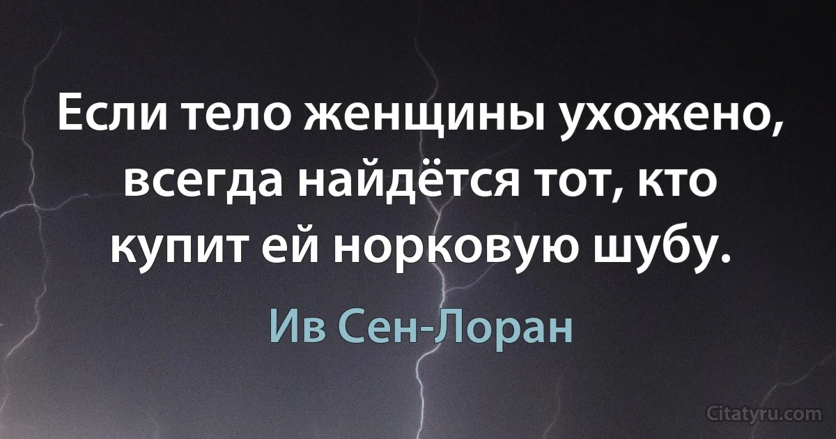 Если тело женщины ухожено, всегда найдётся тот, кто купит ей норковую шубу. (Ив Сен-Лоран)