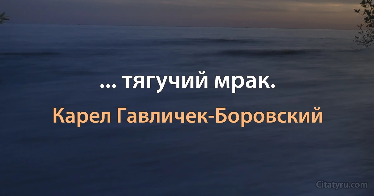 ... тягучий мрак. (Карел Гавличек-Боровский)