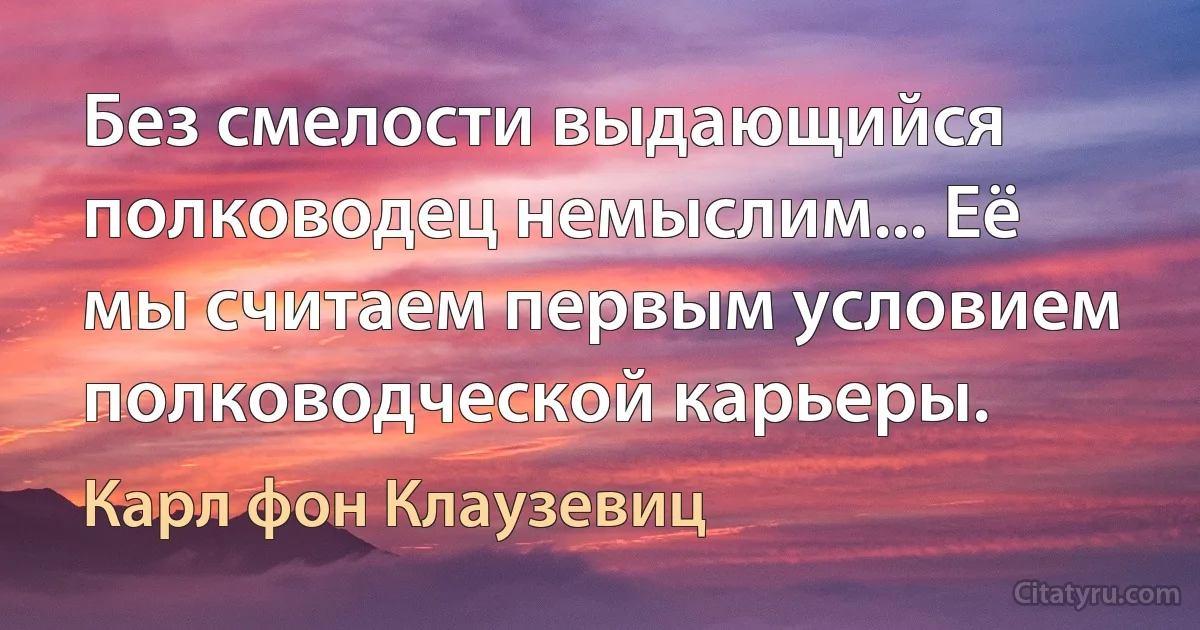 Без смелости выдающийся полководец немыслим... Её мы считаем первым условием полководческой карьеры. (Карл фон Клаузевиц)