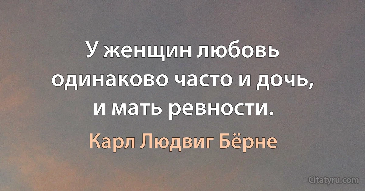 У женщин любовь одинаково часто и дочь, и мать ревности. (Карл Людвиг Бёрне)