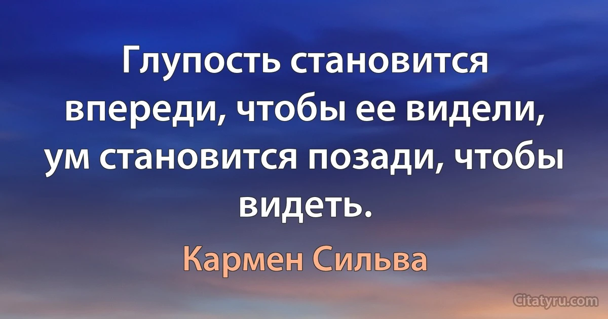 Глупость становится впереди, чтобы ее видели, ум становится позади, чтобы видеть. (Кармен Сильва)