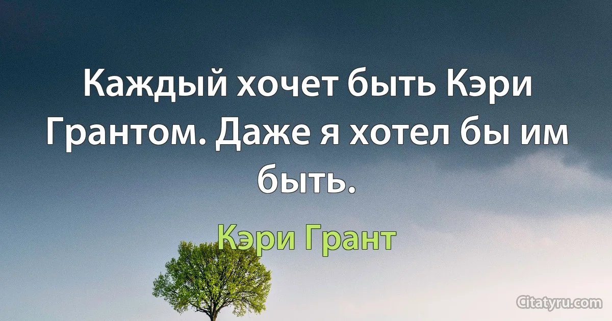 Каждый хочет быть Кэри Грантом. Даже я хотел бы им быть. (Кэри Грант)