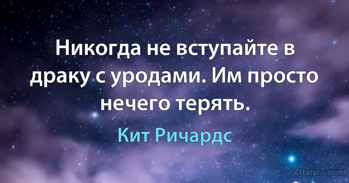 Никогда не вступайте в драку с уродами. Им просто нечего терять. (Кит Ричардс)