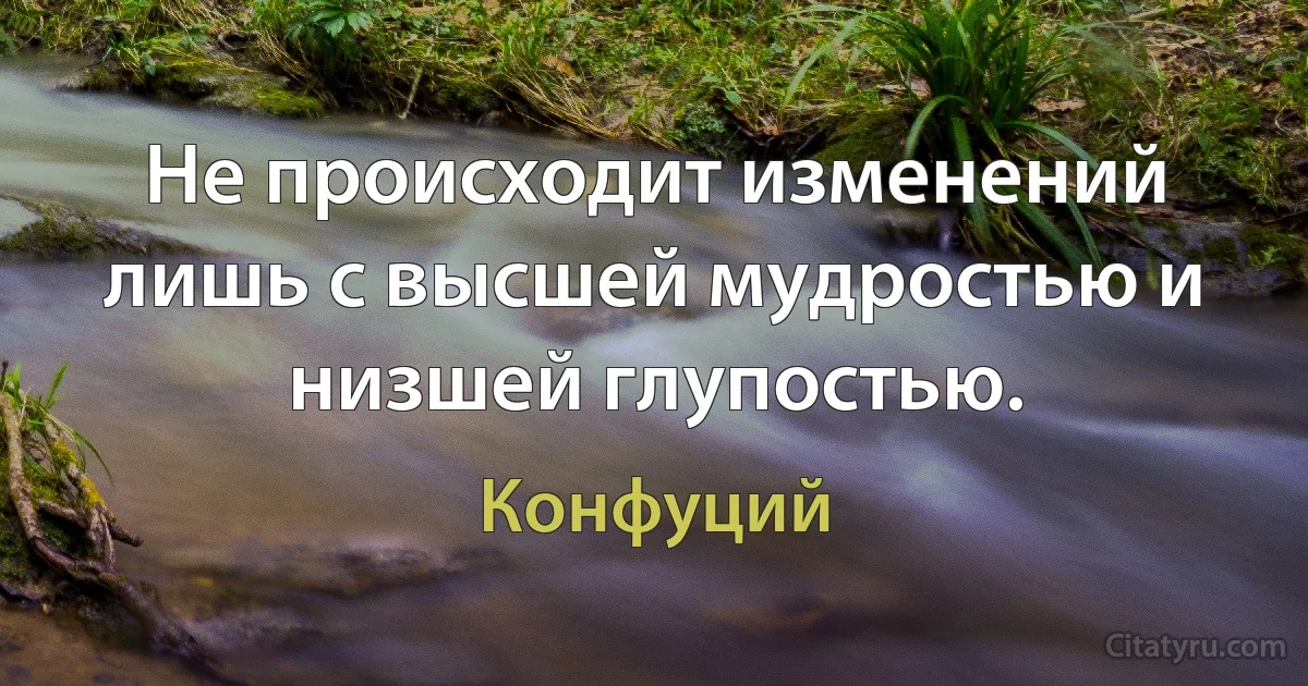 Не происходит изменений лишь с высшей мудростью и низшей глупостью. (Конфуций)