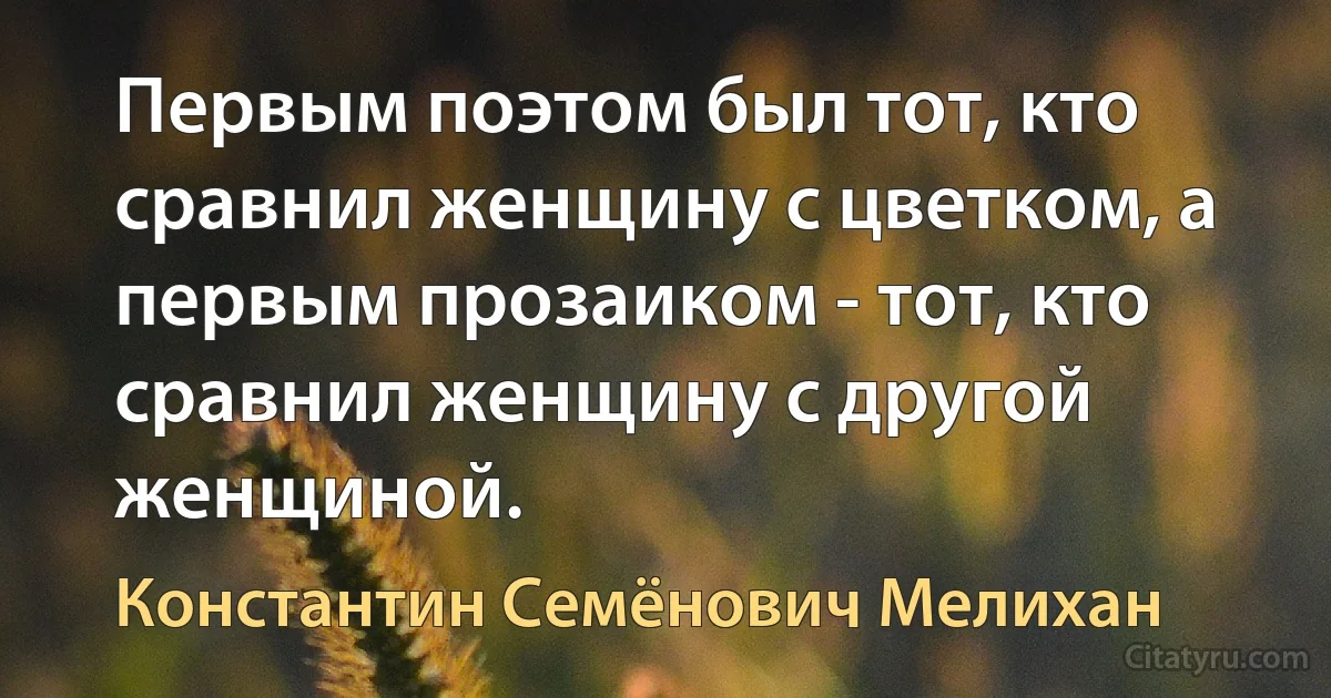 Первым поэтом был тот, кто сравнил женщину с цветком, а первым прозаиком - тот, кто сравнил женщину с другой женщиной. (Константин Семёнович Мелихан)