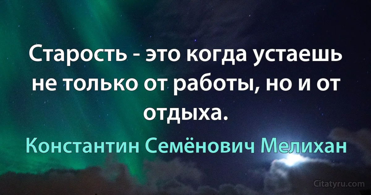 Старость - это когда устаешь не только от работы, но и от отдыха. (Константин Семёнович Мелихан)