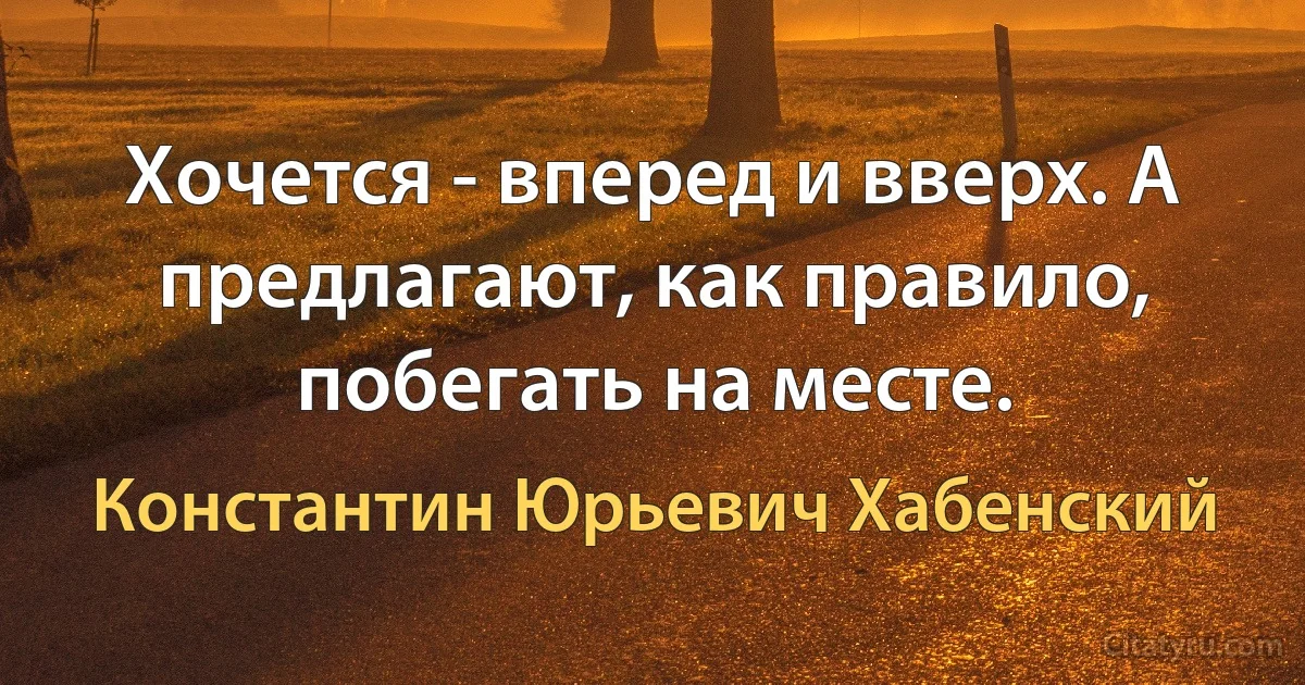 Хочется - вперед и вверх. А предлагают, как правило, побегать на месте. (Константин Юрьевич Хабенский)