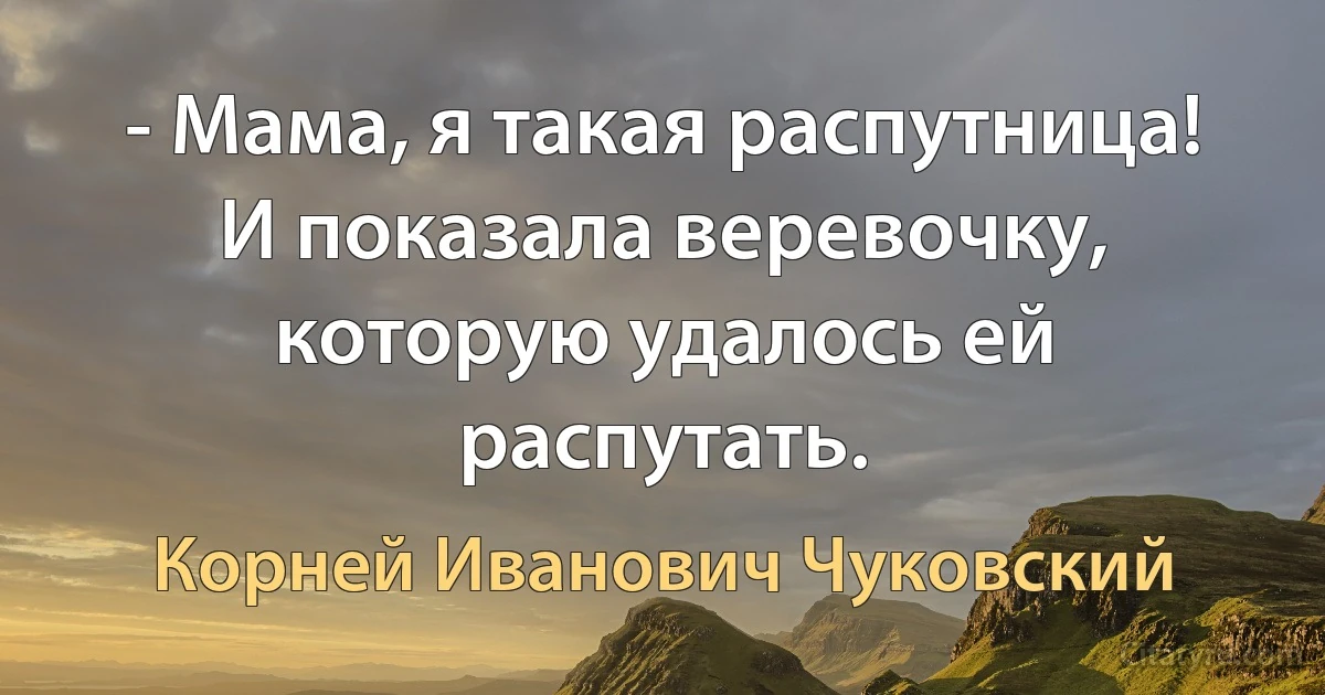 - Мама, я такая распутница! И показала веревочку, которую удалось ей распутать. (Корней Иванович Чуковский)