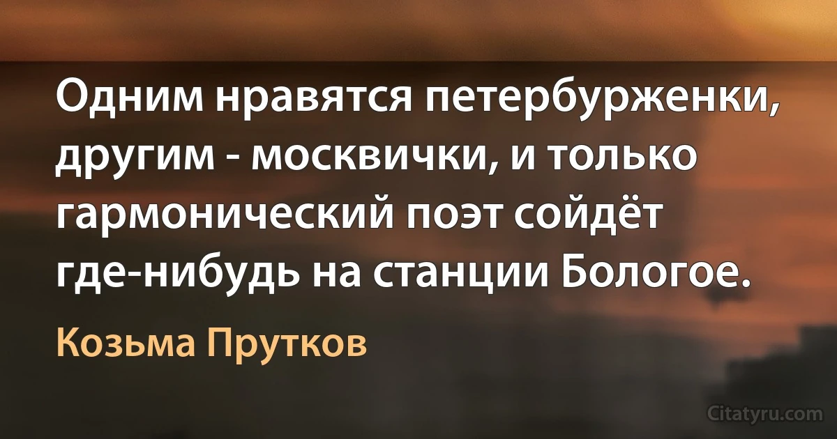 Одним нравятся петербурженки, другим - москвички, и только гармонический поэт сойдёт где-нибудь на станции Бологое. (Козьма Прутков)