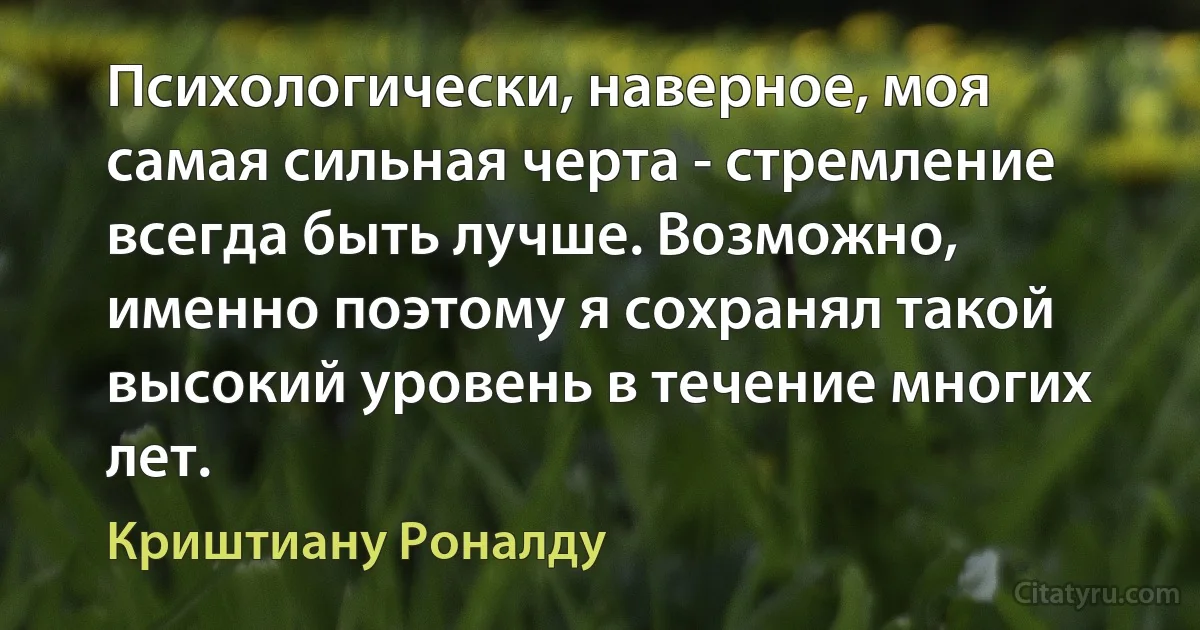 Психологически, наверное, моя самая сильная черта - стремление всегда быть лучше. Возможно, именно поэтому я сохранял такой высокий уровень в течение многих лет. (Криштиану Роналду)