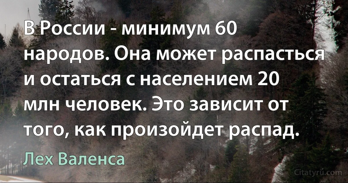 В России - минимум 60 народов. Она может распасться и остаться с населением 20 млн человек. Это зависит от того, как произойдет распад. (Лех Валенса)