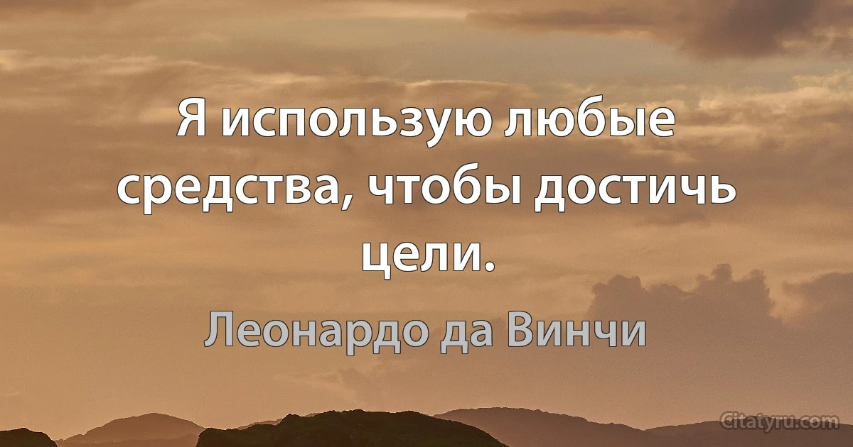 Я использую любые средства, чтобы достичь цели. (Леонардо да Винчи)