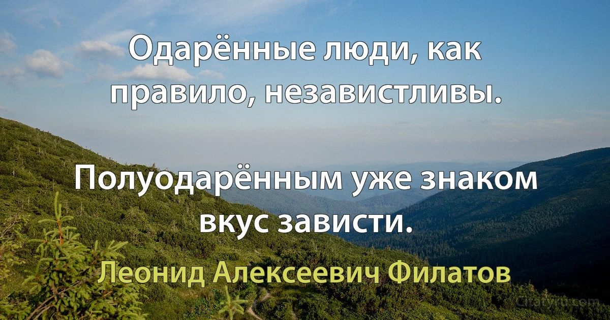 Одарённые люди, как правило, независтливы.

Полуодарённым уже знаком вкус зависти. (Леонид Алексеевич Филатов)